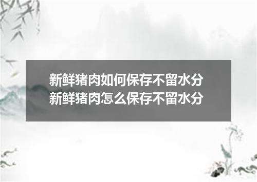 新鲜猪肉如何保存不留水分 新鲜猪肉怎么保存不留水分