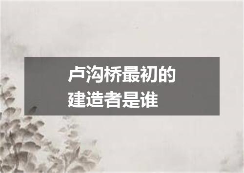 卢沟桥最初的建造者是谁