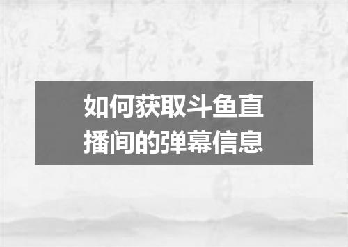 如何获取斗鱼直播间的弹幕信息