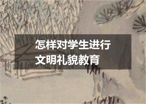 怎样对学生进行文明礼貌教育