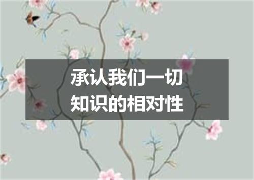 承认我们一切知识的相对性