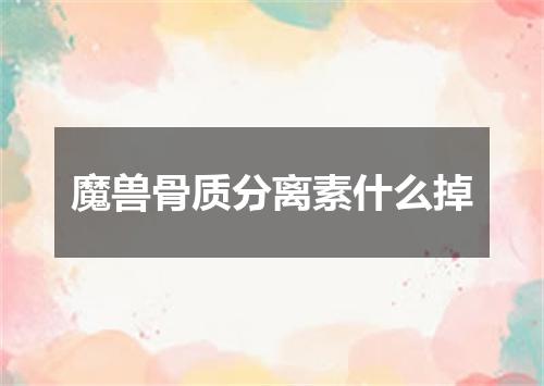 魔兽骨质分离素什么掉