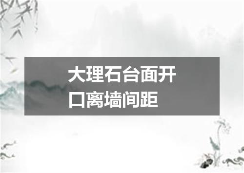 大理石台面开口离墙间距