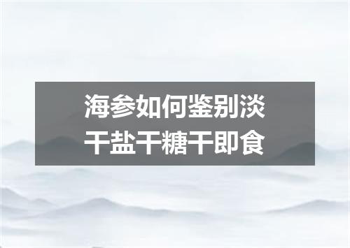 海参如何鉴别淡干盐干糖干即食