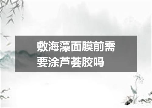 敷海藻面膜前需要涂芦荟胶吗
