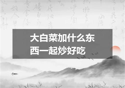 大白菜加什么东西一起炒好吃