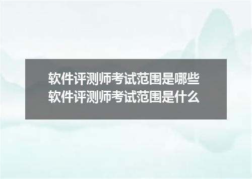 软件评测师考试范围是哪些 软件评测师考试范围是什么