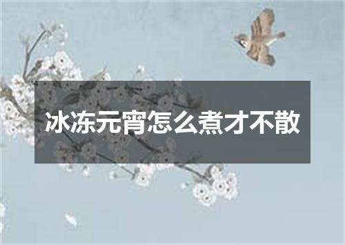 冰冻元宵怎么煮才不散