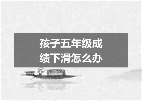 孩子五年级成绩下滑怎么办