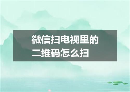 微信扫电视里的二维码怎么扫