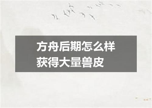 方舟后期怎么样获得大量兽皮