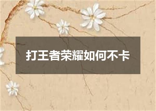 打王者荣耀如何不卡