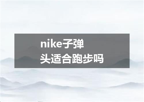 nike子弹头适合跑步吗