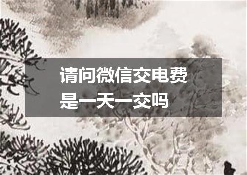 请问微信交电费是一天一交吗