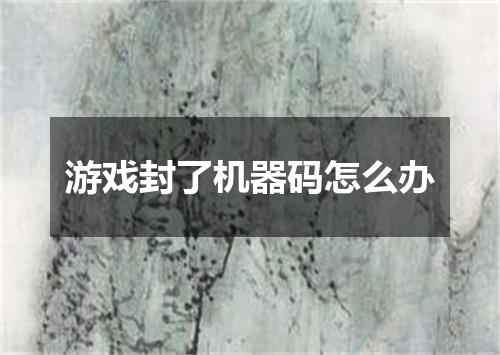 游戏封了机器码怎么办