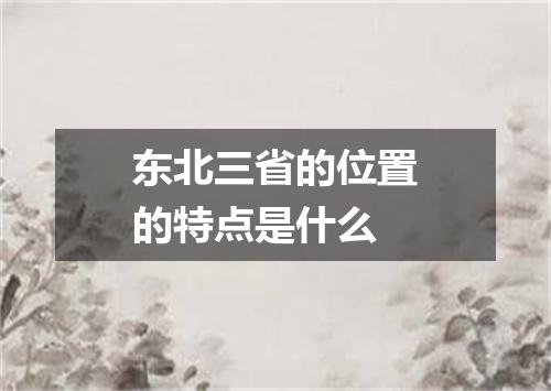 东北三省的位置的特点是什么