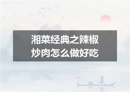 湘菜经典之辣椒炒肉怎么做好吃