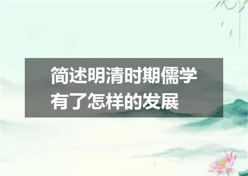 简述明清时期儒学有了怎样的发展