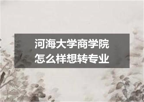 河海大学商学院怎么样想转专业