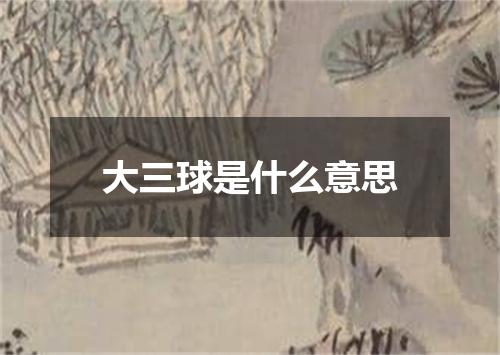 大三球是什么意思