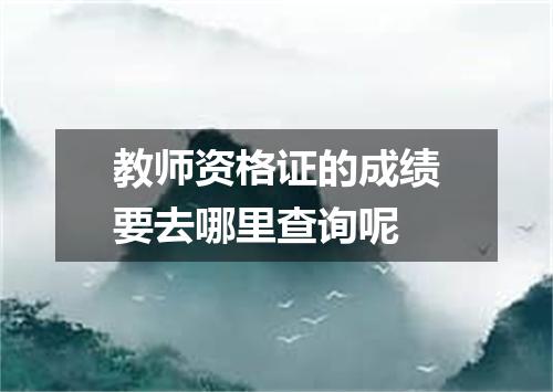 教师资格证的成绩要去哪里查询呢