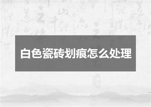 白色瓷砖划痕怎么处理