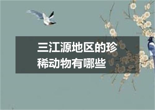 三江源地区的珍稀动物有哪些