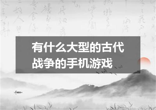 有什么大型的古代战争的手机游戏