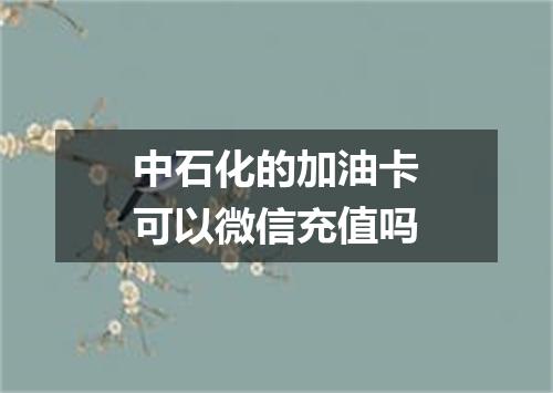 中石化的加油卡可以微信充值吗