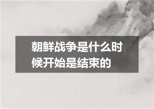 朝鲜战争是什么时候开始是结束的