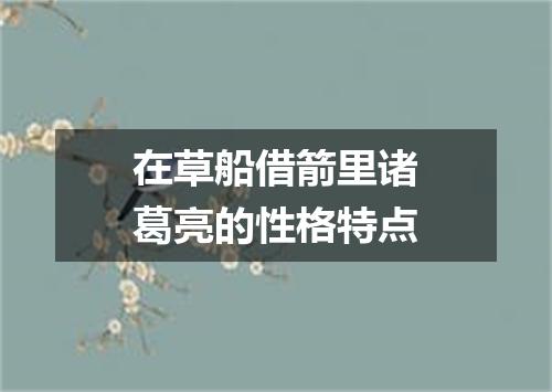 在草船借箭里诸葛亮的性格特点