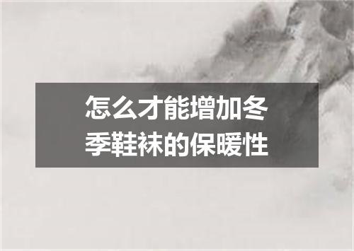 怎么才能增加冬季鞋袜的保暖性