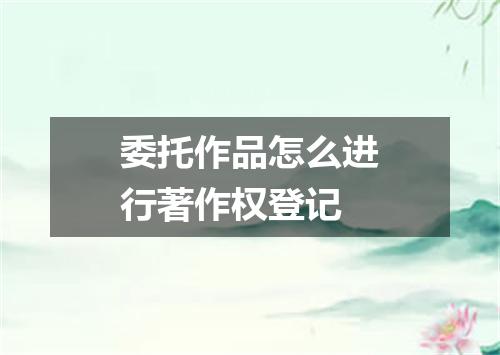 委托作品怎么进行著作权登记