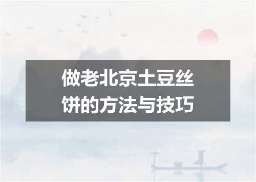 做老北京土豆丝饼的方法与技巧