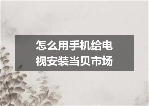怎么用手机给电视安装当贝市场