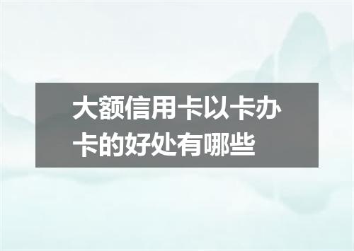 大额信用卡以卡办卡的好处有哪些