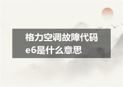 格力空调故障代码e6是什么意思
