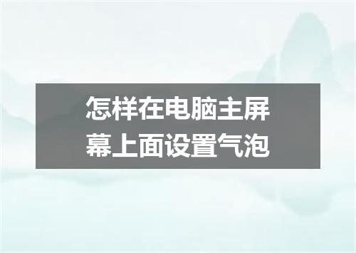 怎样在电脑主屏幕上面设置气泡
