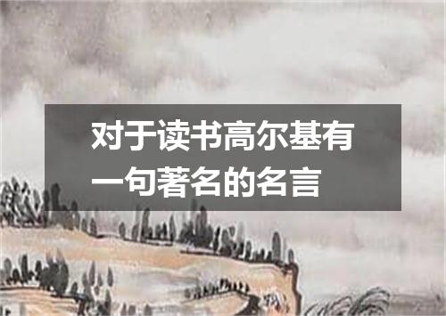 对于读书高尔基有一句著名的名言