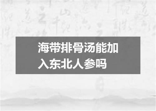 海带排骨汤能加入东北人参吗