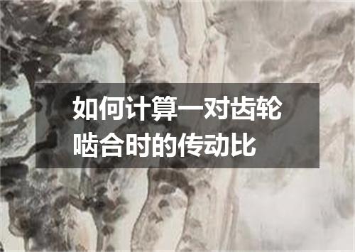 如何计算一对齿轮啮合时的传动比