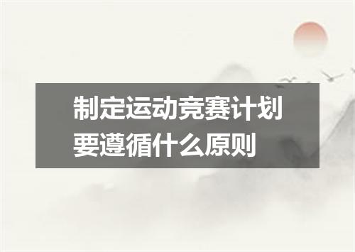 制定运动竞赛计划要遵循什么原则