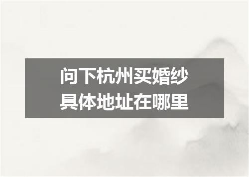 问下杭州买婚纱具体地址在哪里