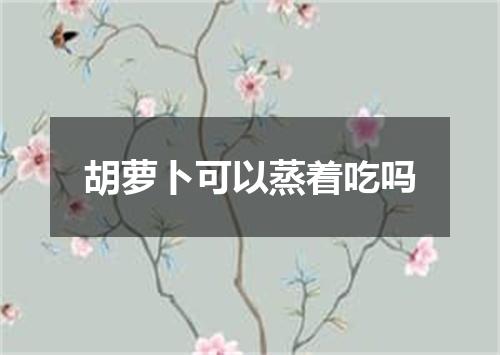 胡萝卜可以蒸着吃吗