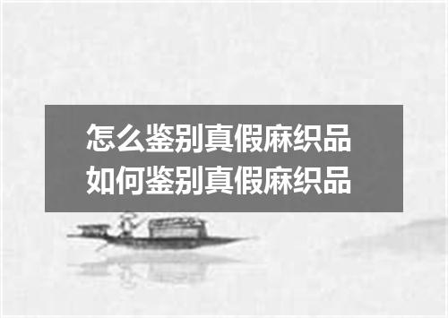 怎么鉴别真假麻织品 如何鉴别真假麻织品