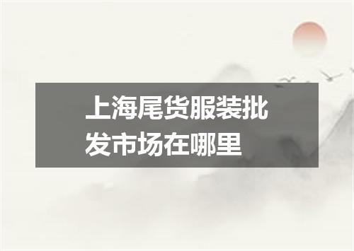 上海尾货服装批发市场在哪里