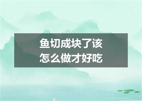 鱼切成块了该怎么做才好吃