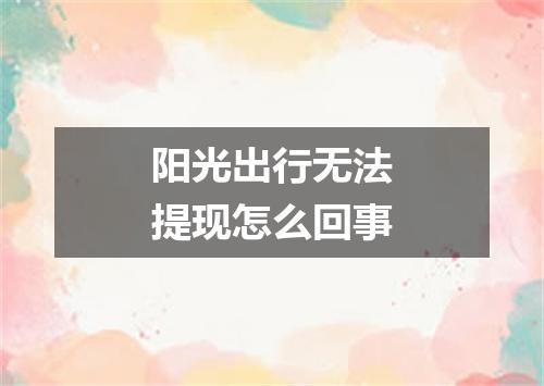 阳光出行无法提现怎么回事
