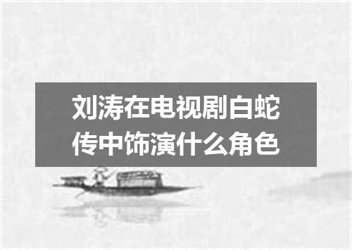 刘涛在电视剧白蛇传中饰演什么角色