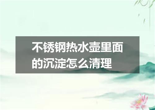 不锈钢热水壶里面的沉淀怎么清理